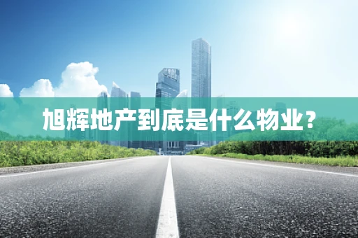 旭辉地产到底是什么物业？