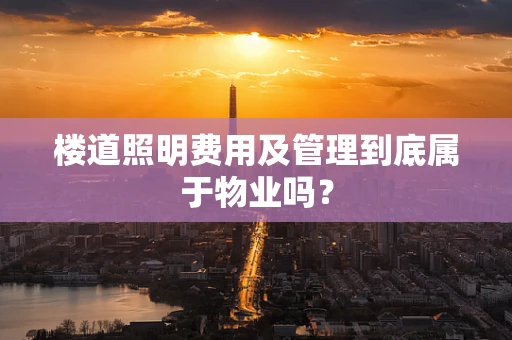 楼道照明费用及管理到底属于物业吗？