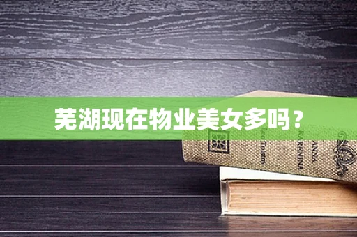 芜湖现在物业美女多吗？