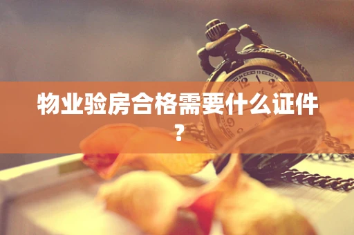 物业验房合格需要什么证件？