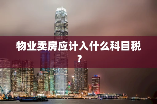 物业卖房应计入什么科目税？