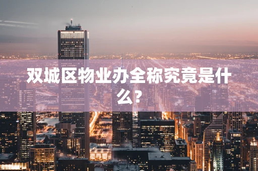 双城区物业办全称究竟是什么？