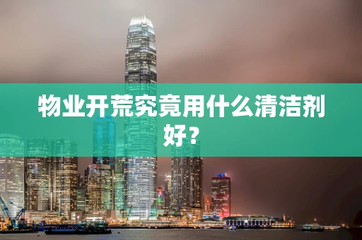 物业开荒究竟用什么清洁剂好？