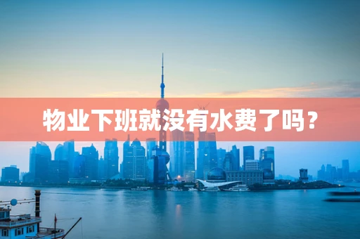 物业下班就没有水费了吗？
