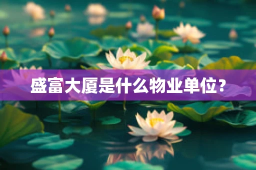盛富大厦是什么物业单位？