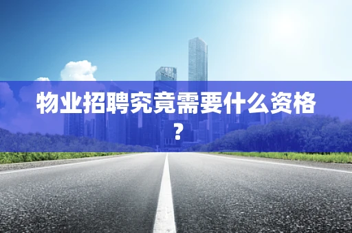 物业招聘究竟需要什么资格？