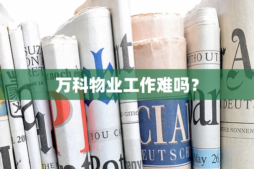万科物业工作难吗？