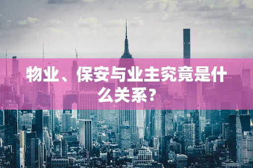 物业、保安与业主究竟是什么关系？