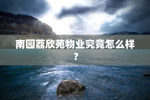 南园荔欣苑物业究竟怎么样？