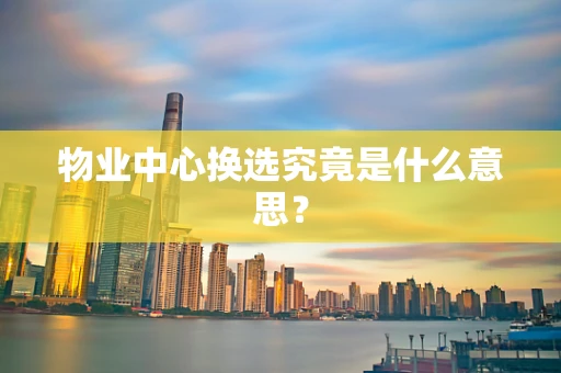物业中心换选究竟是什么意思？