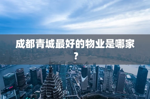 成都青城最好的物业是哪家？