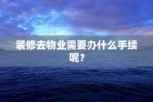 装修去物业需要办什么手续呢？