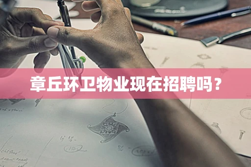 章丘环卫物业现在招聘吗？