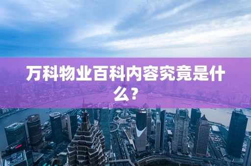 万科物业百科内容究竟是什么？
