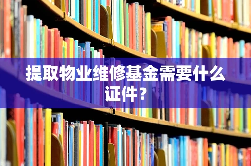 提取物业维修基金需要什么证件？