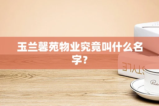玉兰馨苑物业究竟叫什么名字？