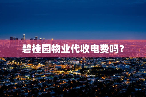 碧桂园物业代收电费吗？