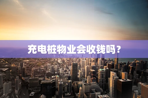充电桩物业会收钱吗？