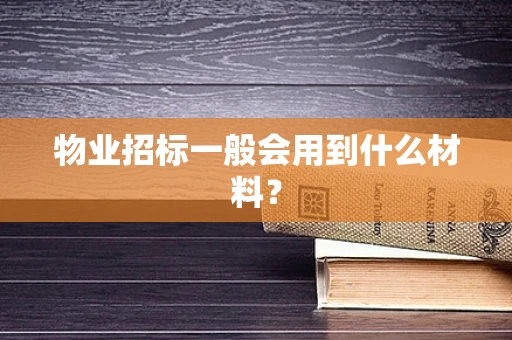 物业招标一般会用到什么材料？