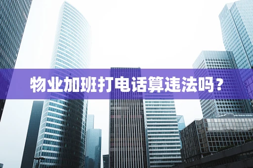 物业加班打电话算违法吗？