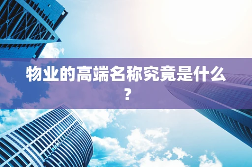 物业的高端名称究竟是什么？