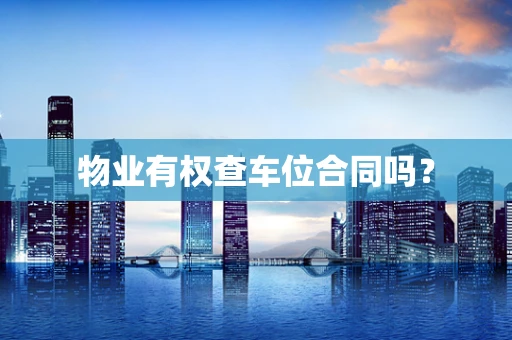 物业有权查车位合同吗？