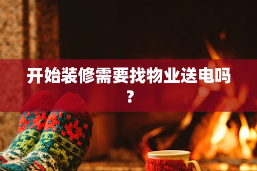 开始装修需要找物业送电吗？
