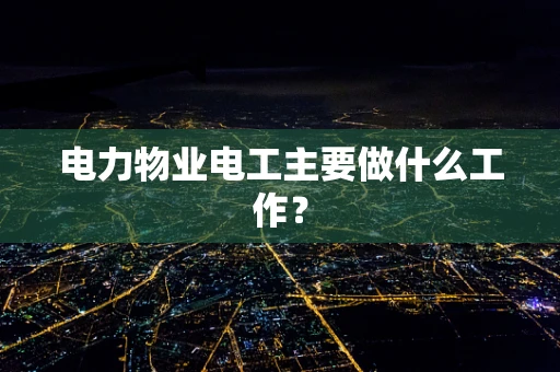 电力物业电工主要做什么工作？