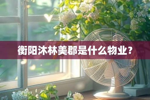 衡阳沐林美郡是什么物业？