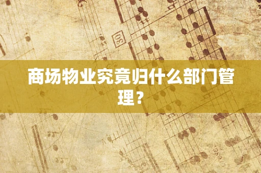 商场物业究竟归什么部门管理？