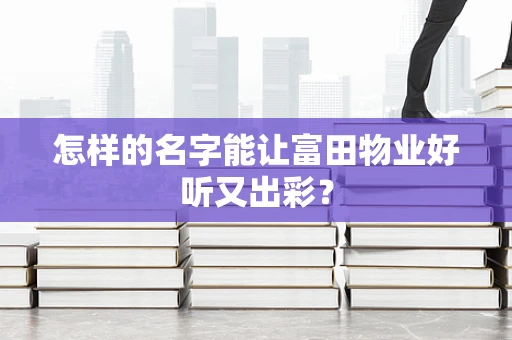 怎样的名字能让富田物业好听又出彩？