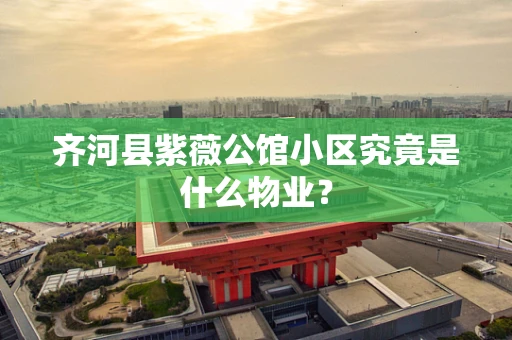 齐河县紫薇公馆小区究竟是什么物业？