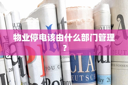 物业停电该由什么部门管理？