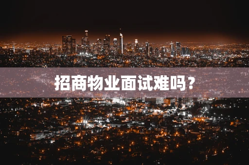 招商物业面试难吗？