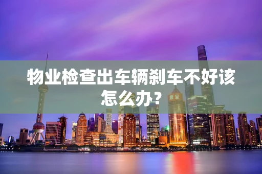 物业检查出车辆刹车不好该怎么办？