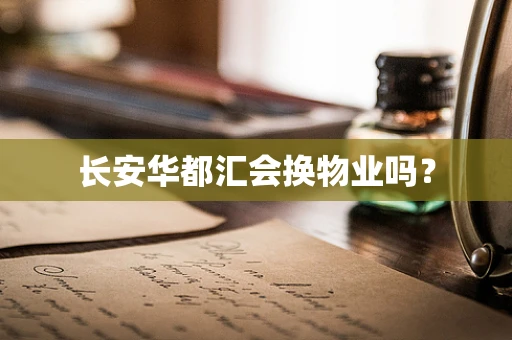 长安华都汇会换物业吗？