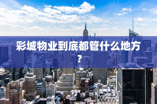 彩城物业到底都管什么地方？