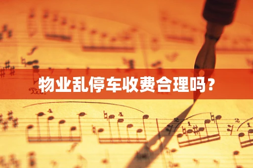 物业乱停车收费合理吗？