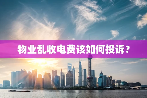 物业乱收电费该如何投诉？