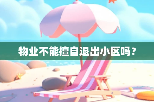 物业不能擅自退出小区吗？