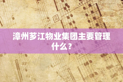 漳州芗江物业集团主要管理什么？