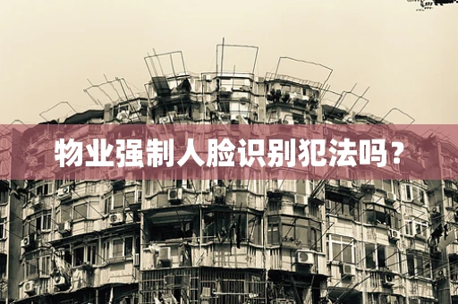 物业强制人脸识别犯法吗？