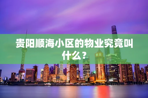 贵阳顺海小区的物业究竟叫什么？