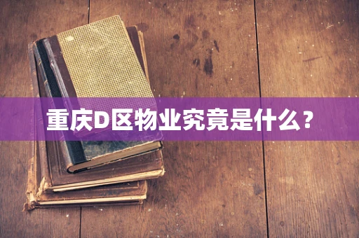 重庆D区物业究竟是什么？
