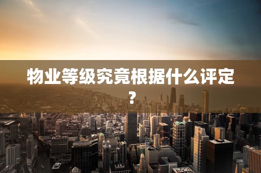 物业等级究竟根据什么评定？