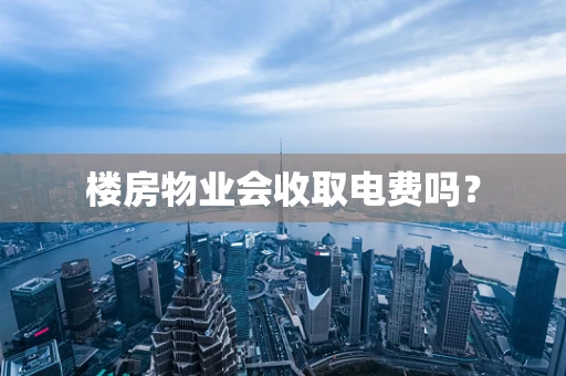 楼房物业会收取电费吗？