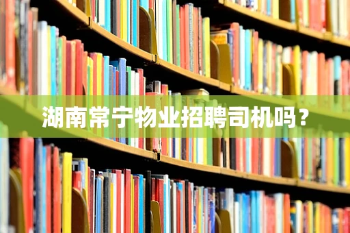 湖南常宁物业招聘司机吗？