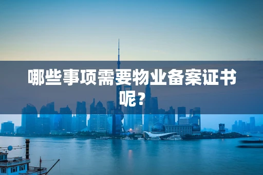 哪些事项需要物业备案证书呢？