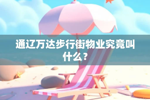 通辽万达步行街物业究竟叫什么？