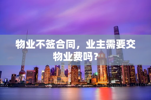 物业不签合同，业主需要交物业费吗？